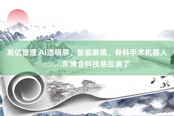 高亿管理 AI透明屏、智能眼镜、骨科手术机器人……东博会科技感拉满了