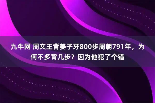 九牛网 周文王背姜子牙800步周朝791年，为何不多背几步？因为他犯了个错