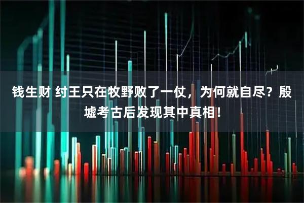 钱生财 纣王只在牧野败了一仗，为何就自尽？殷墟考古后发现其中真相！