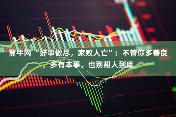 翼牛网 “好事做尽，家败人亡”：不管你多善良，多有本事，也别帮人到底