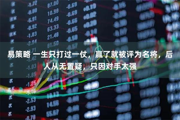 易策略 一生只打过一仗，赢了就被评为名将，后人从无置疑，只因对手太强