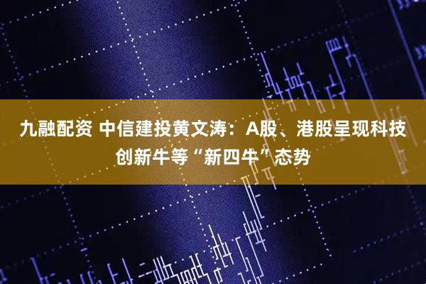 九融配资 中信建投黄文涛：A股、港股呈现科技创新牛等“新四牛”态势