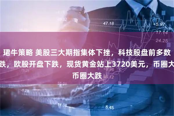 珺牛策略 美股三大期指集体下挫，科技股盘前多数下跌，欧股开盘下跌，现货黄金站上3720美元，币圈大跌