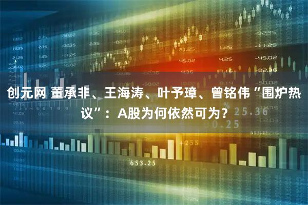 创元网 董承非、王海涛、叶予璋、曾铭伟“围炉热议”：A股为何依然可为？