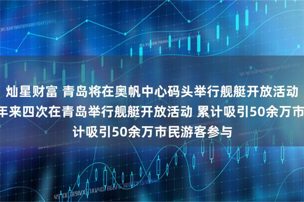 灿星财富 青岛将在奥帆中心码头举行舰艇开放活动 ——海军三年来四次在青岛举行舰艇开放活动 累计吸引50余万市民游客参与