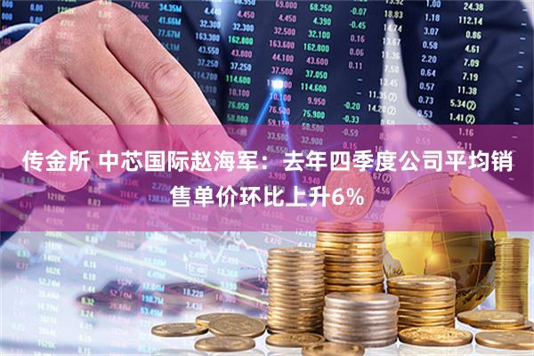 传金所 中芯国际赵海军：去年四季度公司平均销售单价环比上升6%