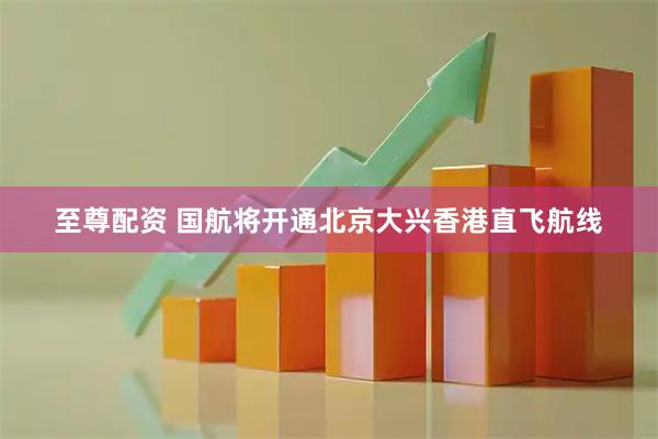 至尊配资 国航将开通北京大兴香港直飞航线
