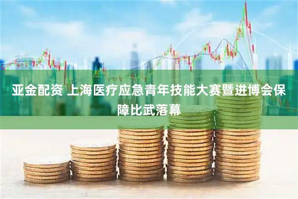 亚金配资 上海医疗应急青年技能大赛暨进博会保障比武落幕