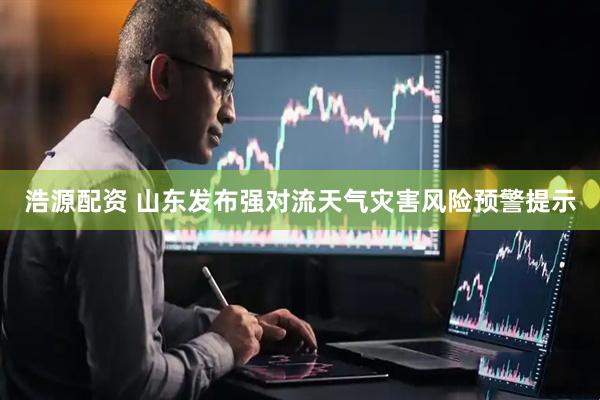 浩源配资 山东发布强对流天气灾害风险预警提示