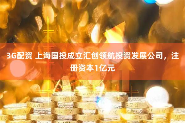 3G配资 上海国投成立汇创领航投资发展公司，注册资本1亿元