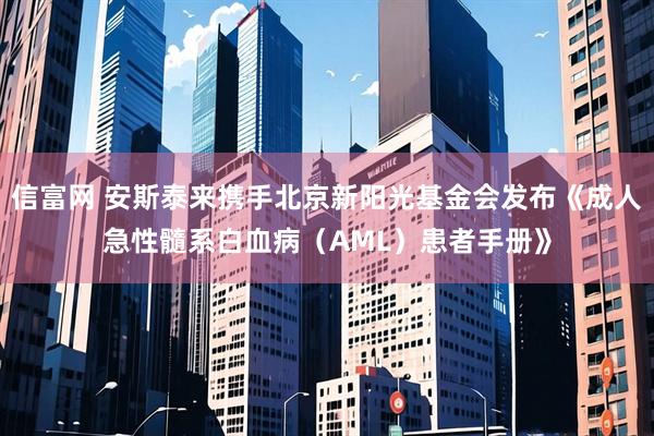 信富网 安斯泰来携手北京新阳光基金会发布《成人急性髓系白血病（AML）患者手册》