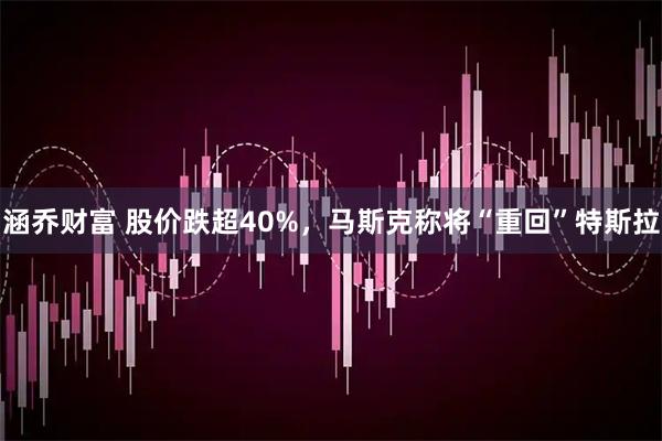 涵乔财富 股价跌超40%，马斯克称将“重回”特斯拉