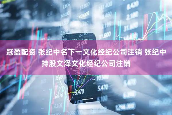 冠盈配资 张纪中名下一文化经纪公司注销 张纪中持股文泽文化经纪公司注销
