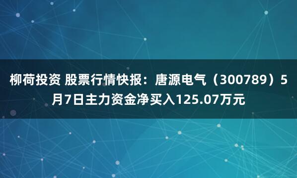 柳荷投资 股票行情快报：唐源电气（300789）5月7日主力资金净买入125.07万元