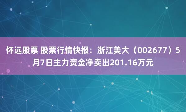 怀远股票 股票行情快报：浙江美大（002677）5月7日主力资金净卖出201.16万元