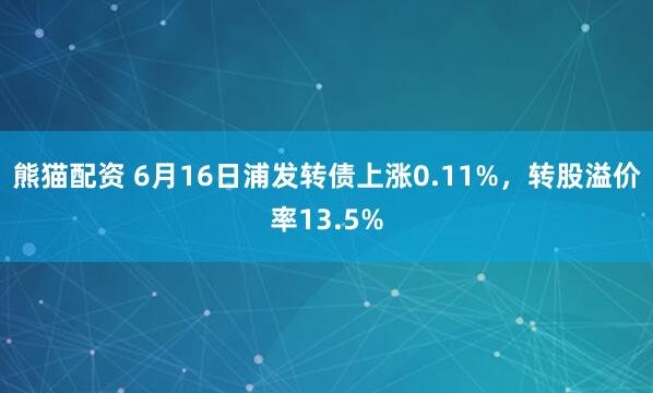 熊猫配资 6月16日浦发转债上涨0.11%，转股溢价率13.5%
