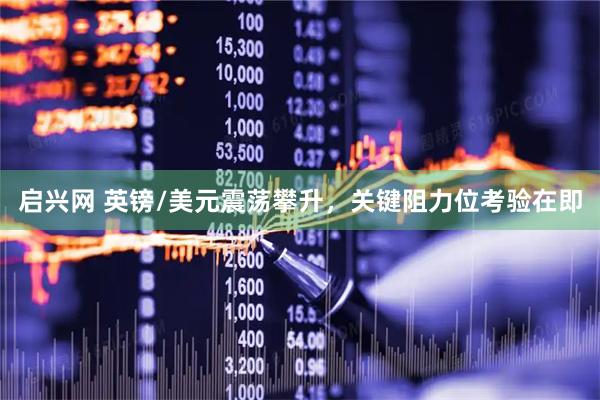 启兴网 英镑/美元震荡攀升，关键阻力位考验在即