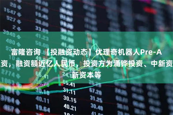 富隆咨询 【投融资动态】优理奇机器人Pre-A轮融资，融资额近亿人民币，投资方为涌铧投资、中新资本等