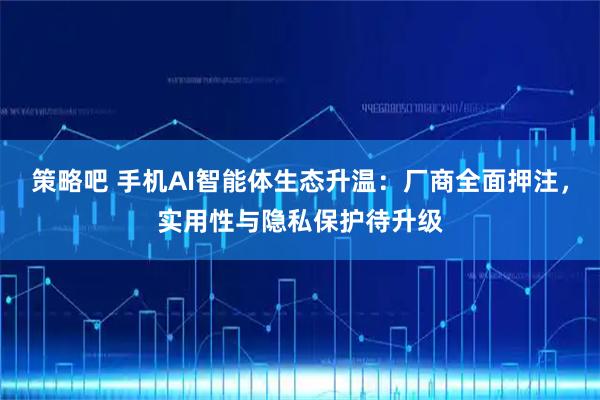策略吧 手机AI智能体生态升温：厂商全面押注，实用性与隐私保护待升级