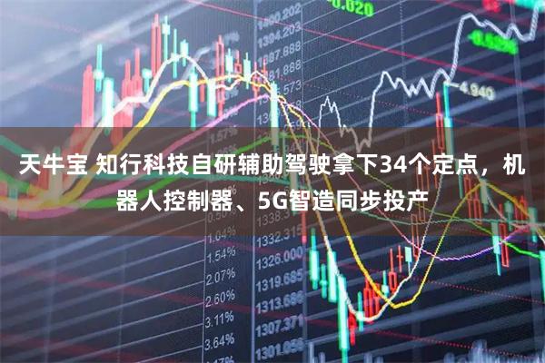 天牛宝 知行科技自研辅助驾驶拿下34个定点，机器人控制器、5G智造同步投产