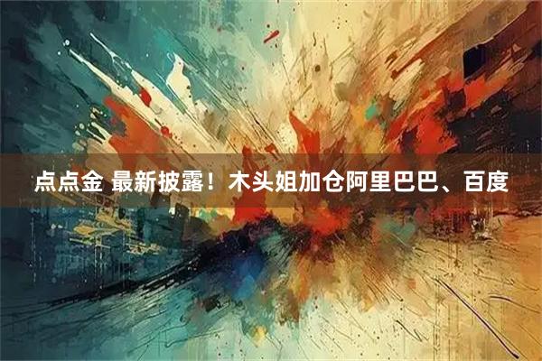 点点金 最新披露！木头姐加仓阿里巴巴、百度