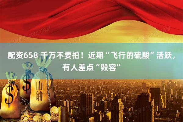 配资658 千万不要拍！近期“飞行的硫酸”活跃，有人差点“毁容”