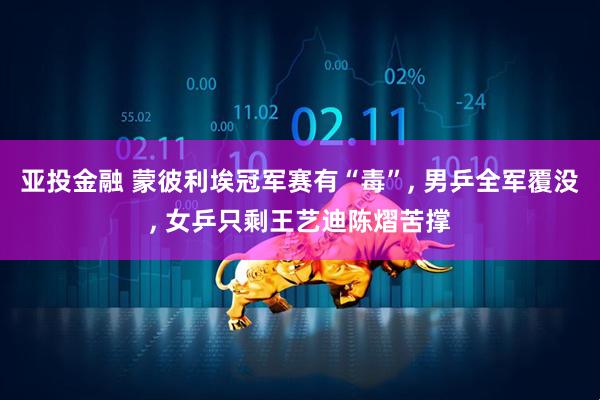 亚投金融 蒙彼利埃冠军赛有“毒”, 男乒全军覆没, 女乒只剩王艺迪陈熠苦撑