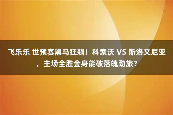 飞乐乐 世预赛黑马狂飙！科索沃 VS 斯洛文尼亚，主场全胜金身能破落魄劲旅？