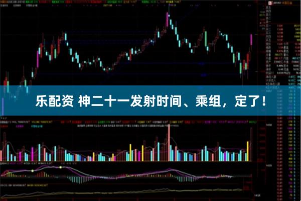 乐配资 神二十一发射时间、乘组,定了!