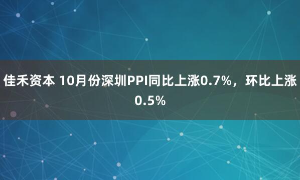 佳禾资本 10月份深圳PPI同比上涨0.7%,环比上涨0.5%