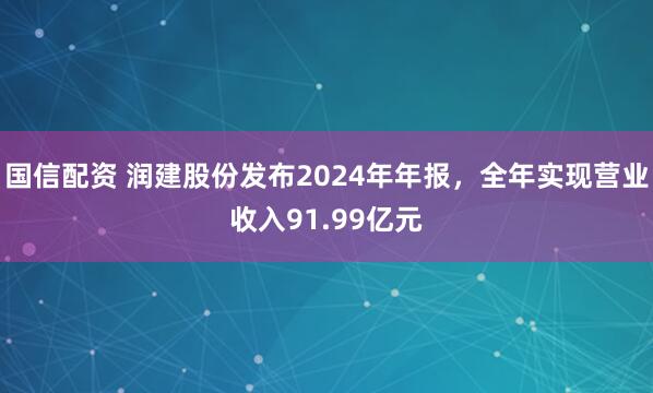国信配资 润建股份发布2024年年报，全年实现营业收入91.99亿元