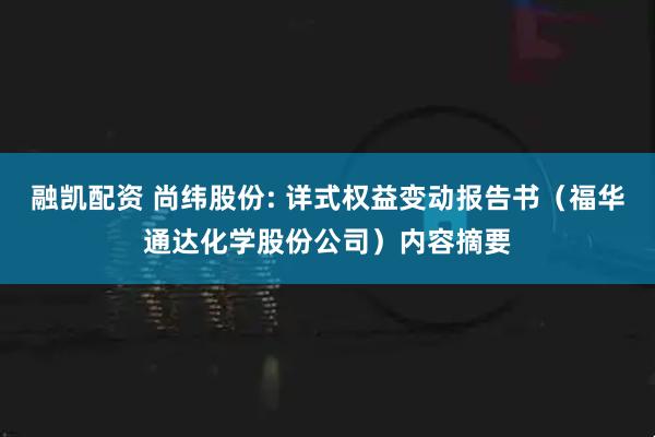 融凯配资 尚纬股份: 详式权益变动报告书（福华通达化学股份公司）内容摘要