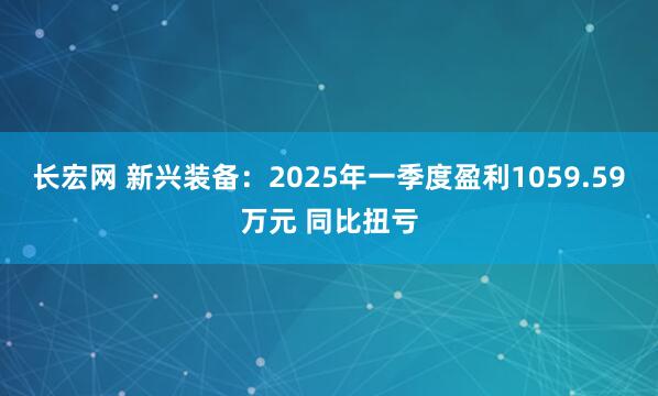 长宏网 新兴装备:2025年一季度盈利1059.59万元 同比扭亏