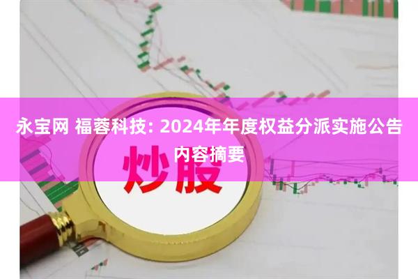 永宝网 福蓉科技: 2024年年度权益分派实施公告内容摘要