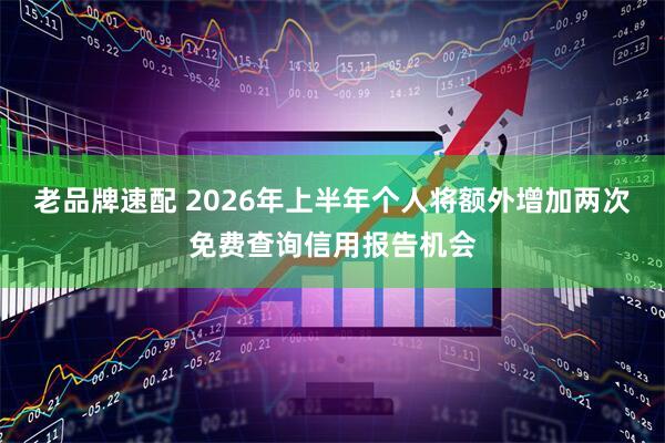 老品牌速配 2026年上半年个人将额外增加两次免费查询信用报告机会