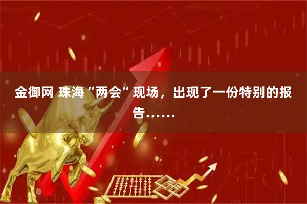 金御网 珠海“两会”现场，出现了一份特别的报告……