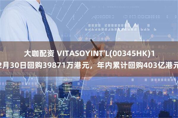 大咖配资 VITASOYINT'L(00345HK)12月30日回购39871万港元，年内累计回购403亿港元
