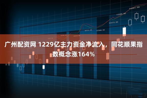 广州配资网 1229亿主力资金净流入，同花顺果指数概念涨164%