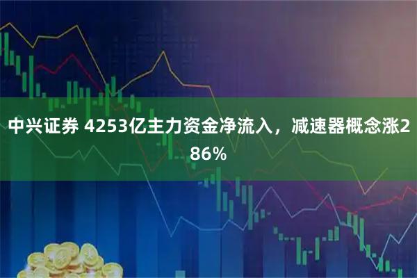 中兴证券 4253亿主力资金净流入，减速器概念涨286%