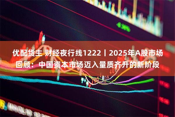 优配货主 财经夜行线1222丨2025年A股市场回顾：中国资本市场迈入量质齐升的新阶段
