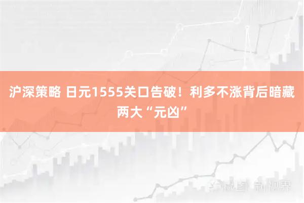 沪深策略 日元1555关口告破！利多不涨背后暗藏两大“元凶”