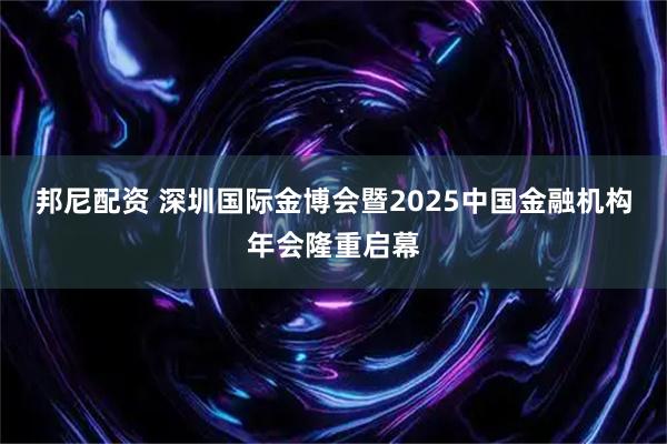 邦尼配资 深圳国际金博会暨2025中国金融机构年会隆重启幕