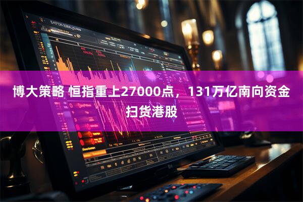 博大策略 恒指重上27000点,131万亿南向资金扫货港股