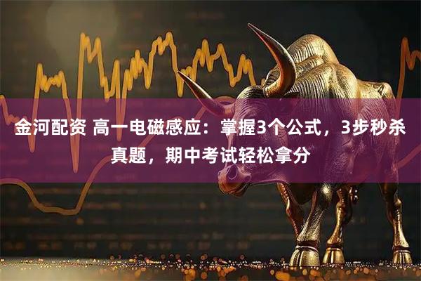 金河配资 高一电磁感应:掌握3个公式,3步秒杀真题,期中考试轻松拿分