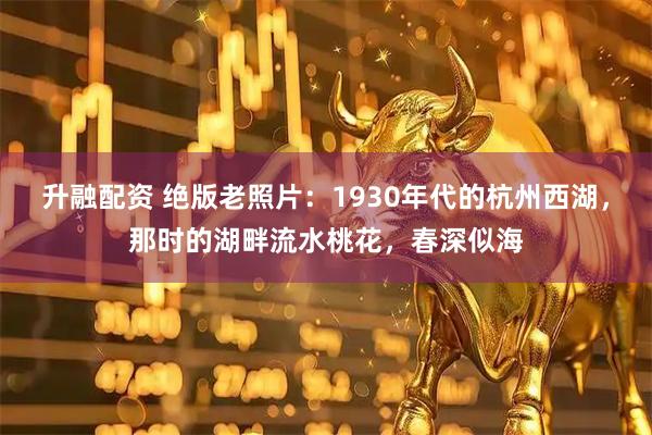 升融配资 绝版老照片：1930年代的杭州西湖，那时的湖畔流水桃花，春深似海