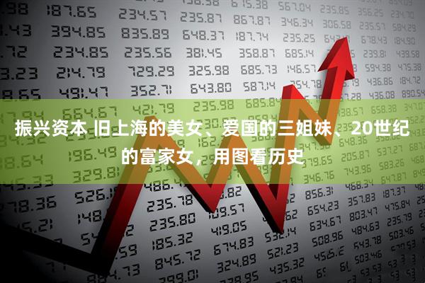 振兴资本 旧上海的美女、爱国的三姐妹、20世纪的富家女,用图看历史