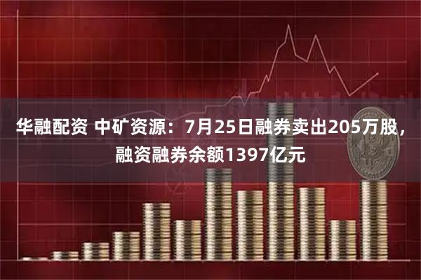 华融配资 中矿资源：7月25日融券卖出205万股，融资融券余额1397亿元