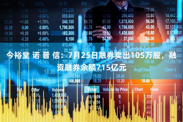 今裕堂 诺 普 信：7月25日融券卖出105万股，融资融券余额715亿元