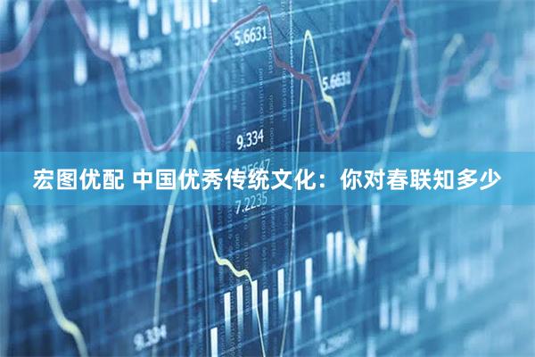 宏图优配 中国优秀传统文化：你对春联知多少