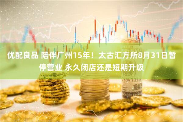 优配良品 陪伴广州15年！太古汇方所8月31日暂停营业 永久闭店还是短期升级